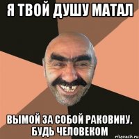 Я твой душу матал Вымой за собой раковину, будь человеком