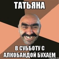 Татьяна В субботу с Алкобандой бухаем