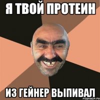 Я твой протеин из гейнер выпивал