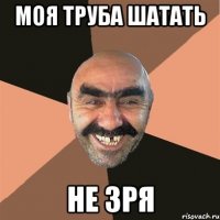 моя труба шатать не зря