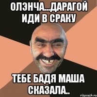 Олэнча...дарагой иди в сраку тебе Бадя Маша сказала..
