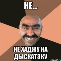 Не... Не хаджу на дыскатэку
