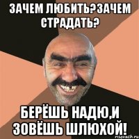Зачем любить?Зачем страдать? Берёшь Надю,и зовёшь шлюхой!