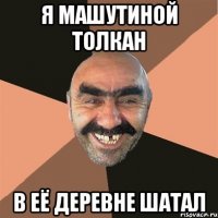 я Машутиной толкан в её деревне шатал