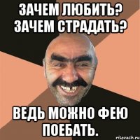 Зачем Любить? Зачем страдать? Ведь можно Фею поебать.