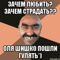 ЗАЧЕМ ЛЮБИТЬ? ЗАЧЕМ СТРАДАТЬ?? ОЛЯ ШИШКО ПОШЛИ ГУЛЯТЬ*)