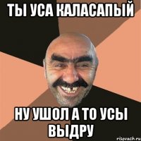 ты уса каласапый ну ушол а то усы выдру