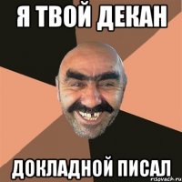 я твой декан докладной писал