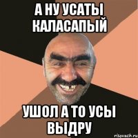 а ну усаты каласапый ушол а то усы выдру