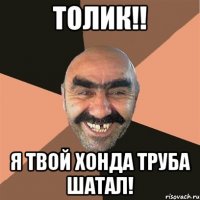 ТОЛИК!! Я твой хонда труба шатал!