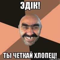 Эдiк! ты четкай хлопец!