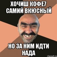 хочиш кофе7 самий вкюсный но за ним идти нада