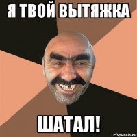 я твой вытяжка шатал!