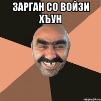 зарган со войзи хъун 