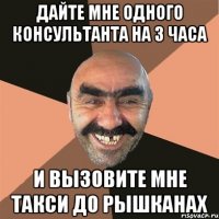 Дайте мне одного консультанта на 3 часа и вызовите мне такси до Рышканax