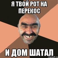 Я твой рот на перекос И дом шатал