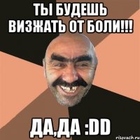 ТЫ будешь ВИЗЖАТЬ от БОЛИ!!! ДА,ДА :DD