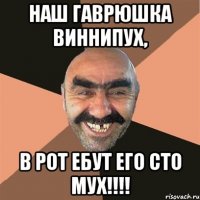 НАШ ГАВРЮШКА ВИННИПУХ, В РОТ ЕБУТ ЕГО СТО МУХ!!!!