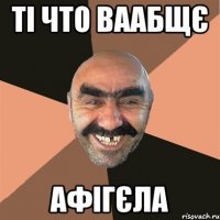 ті что ваабщє афігєла