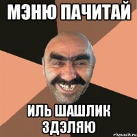Мэню пачитай иль шашлик здэляю