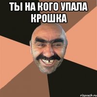 ты на кого упала крошка 