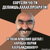 Саргсян,чо ти делаишь,ахаха,прекрати! Я твой Армения шатал ! Карабах верни Азербайджану??