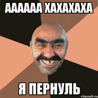 Аааааа хахахаха я пернуль