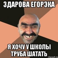 здарова егорэка я хочу у школы труба шатать