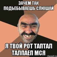 зачем так подьебываешь слюшай я твой рот таптал талпаеп мся