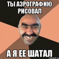 Ты аэрографию рисовал А я ее шатал
