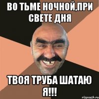 Во тьме ночной,при свете дня Твоя труба шатаю я!!!