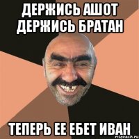 Держись Ашот держись братан Теперь ее ебет иван