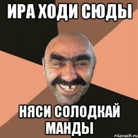 Ира ходи сюды няси солодкай манды