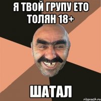 я твой групу ето толян 18+ шатал