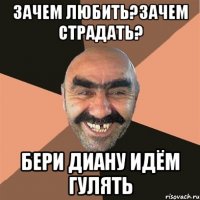 Зачем любить?Зачем страдать? Бери Диану идём гулять