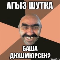 Агыз шутка Баша дюшмюрсен?