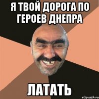 Я ТВОЙ ДОРОГА ПО ГЕРОЕВ ДНЕПРА ЛАТАТЬ
