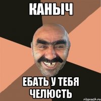 каныч ебать у тебя челюсть