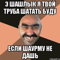 э шашлык я твой труба шатать буду если шаурму не дашь