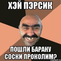 хэй пэрсик пошли барану соски проколим?