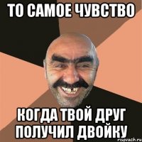 То самое чувство Когда твой друг получил двойку