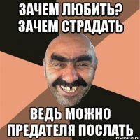 ЗАЧЕМ ЛЮБИТЬ? ЗАЧЕМ СТРАДАТЬ ВЕДЬ МОЖНО ПРЕДАТЕЛЯ ПОСЛАТЬ
