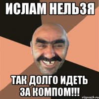 ИСЛАМ НЕЛЬЗЯ ТАК ДОЛГО ИДЕТЬ ЗА КОМПОМ!!!