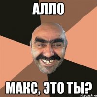 Алло Макс, это ты?