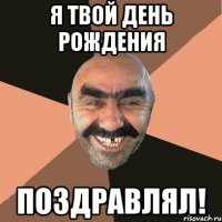 Я ТВОЙ ДЕНЬ РОЖДЕНИЯ ПОЗДРАВЛЯЛ!