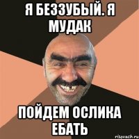 Я беззубый. Я мудак Пойдем ослика ебать