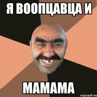 я воопцавца и мамама
