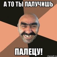 а то ты палучишь ПАЛЕЦУ!