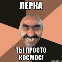 Лерка ты просто космос!