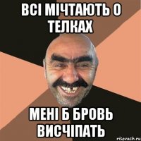 всі мічтають о телках мені б бровь висчіпать